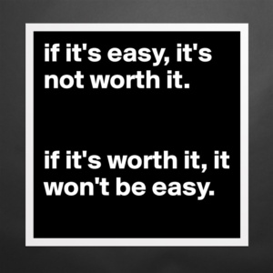 If it's easy it's not worth it. If It's worth it, it won't be easy.

For Incredibly Easy Ways to Improve Yourself.